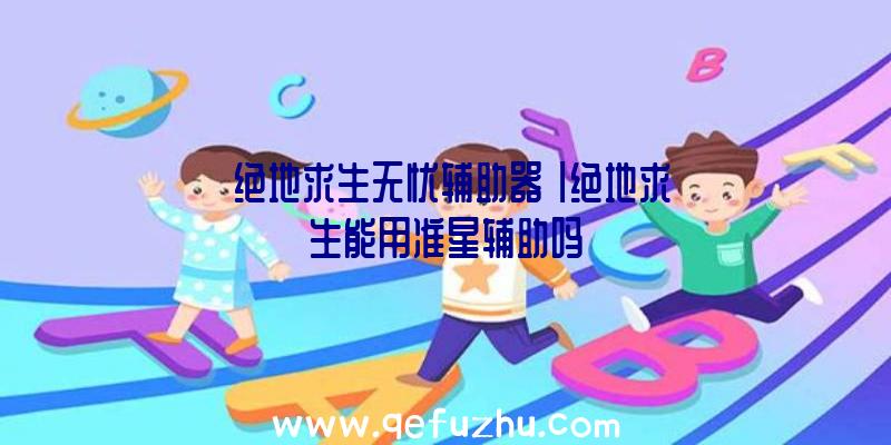 「绝地求生无忧辅助器」|绝地求生能用准星辅助吗